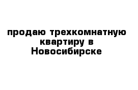 продаю трехкомнатную квартиру в Новосибирске 